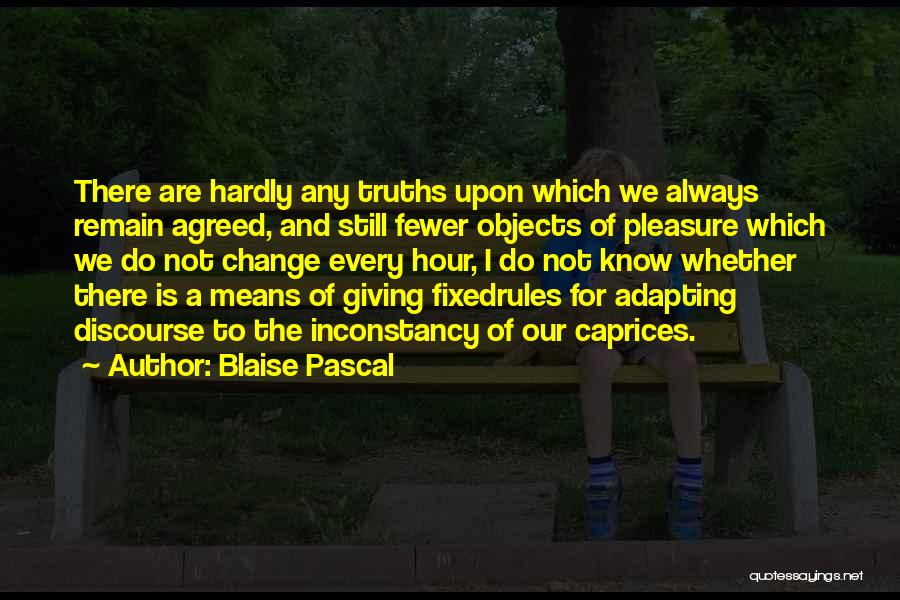 Blaise Pascal Quotes: There Are Hardly Any Truths Upon Which We Always Remain Agreed, And Still Fewer Objects Of Pleasure Which We Do
