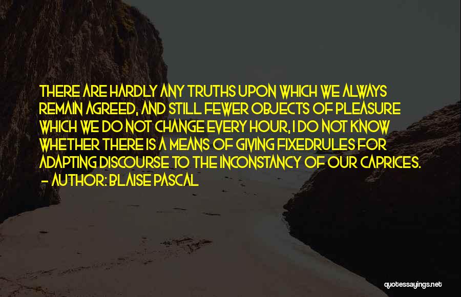 Blaise Pascal Quotes: There Are Hardly Any Truths Upon Which We Always Remain Agreed, And Still Fewer Objects Of Pleasure Which We Do