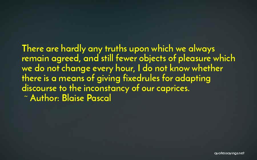 Blaise Pascal Quotes: There Are Hardly Any Truths Upon Which We Always Remain Agreed, And Still Fewer Objects Of Pleasure Which We Do