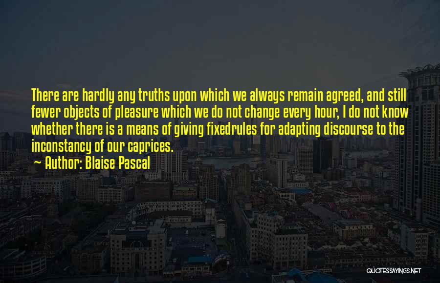 Blaise Pascal Quotes: There Are Hardly Any Truths Upon Which We Always Remain Agreed, And Still Fewer Objects Of Pleasure Which We Do