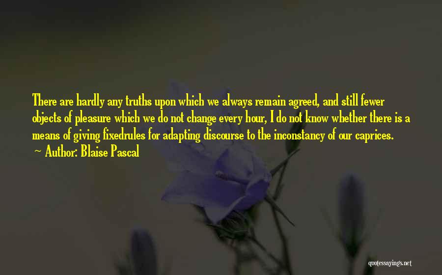 Blaise Pascal Quotes: There Are Hardly Any Truths Upon Which We Always Remain Agreed, And Still Fewer Objects Of Pleasure Which We Do