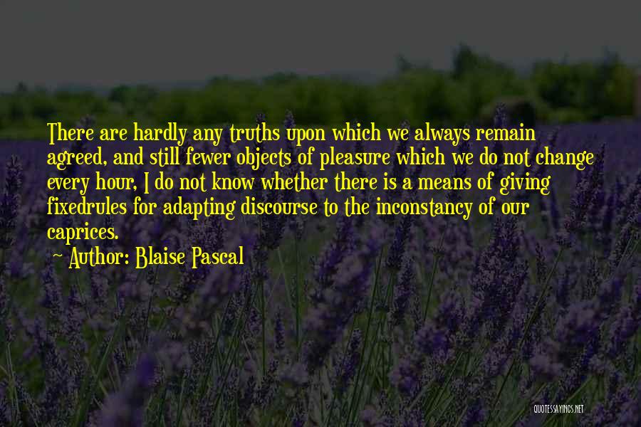 Blaise Pascal Quotes: There Are Hardly Any Truths Upon Which We Always Remain Agreed, And Still Fewer Objects Of Pleasure Which We Do