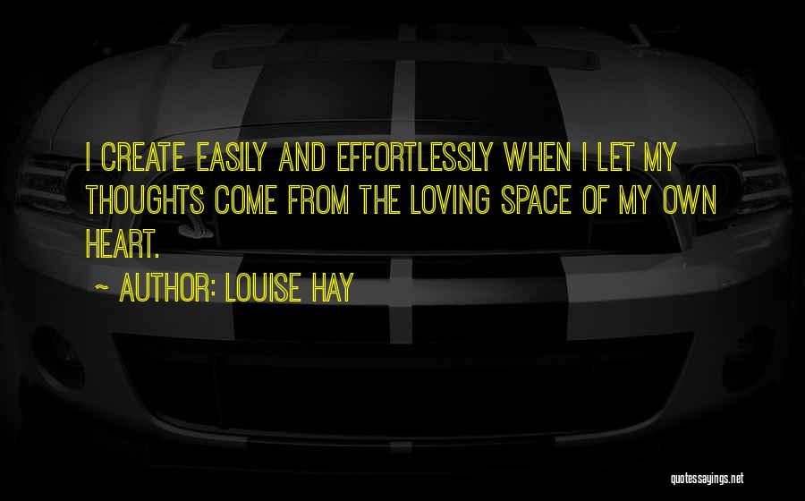 Louise Hay Quotes: I Create Easily And Effortlessly When I Let My Thoughts Come From The Loving Space Of My Own Heart.