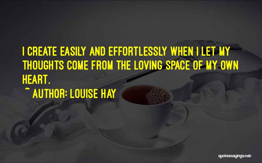 Louise Hay Quotes: I Create Easily And Effortlessly When I Let My Thoughts Come From The Loving Space Of My Own Heart.