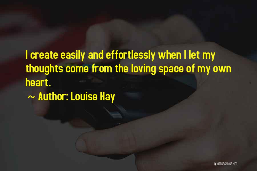 Louise Hay Quotes: I Create Easily And Effortlessly When I Let My Thoughts Come From The Loving Space Of My Own Heart.