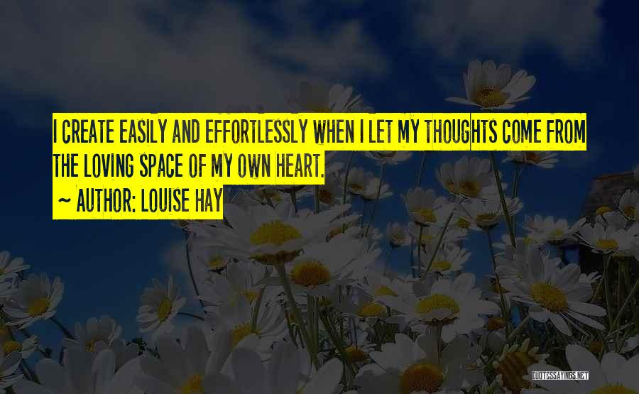 Louise Hay Quotes: I Create Easily And Effortlessly When I Let My Thoughts Come From The Loving Space Of My Own Heart.