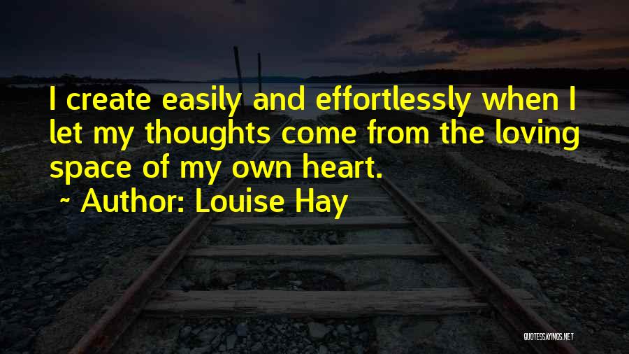 Louise Hay Quotes: I Create Easily And Effortlessly When I Let My Thoughts Come From The Loving Space Of My Own Heart.