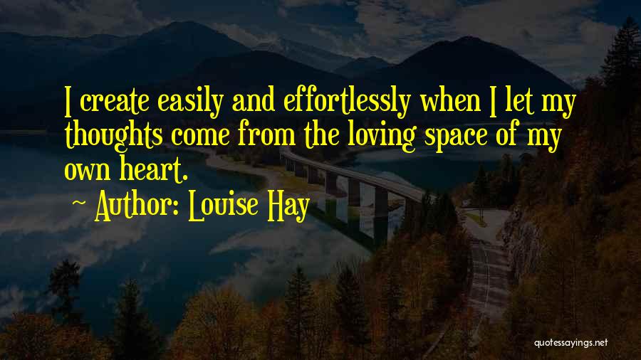 Louise Hay Quotes: I Create Easily And Effortlessly When I Let My Thoughts Come From The Loving Space Of My Own Heart.