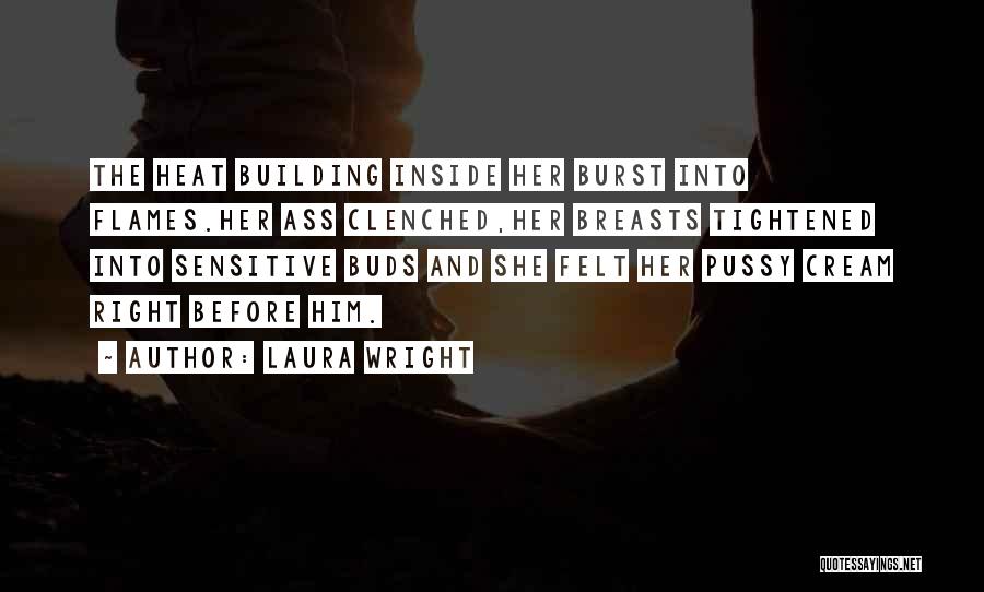 Laura Wright Quotes: The Heat Building Inside Her Burst Into Flames.her Ass Clenched,her Breasts Tightened Into Sensitive Buds And She Felt Her Pussy