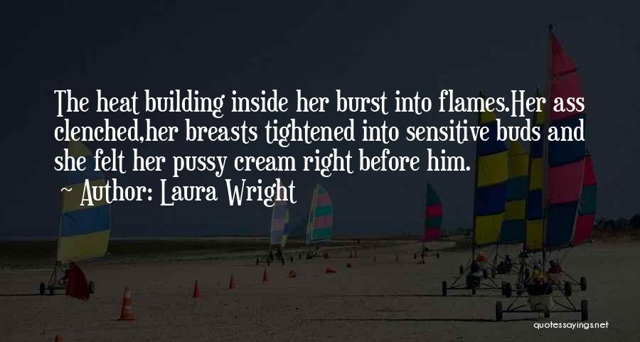 Laura Wright Quotes: The Heat Building Inside Her Burst Into Flames.her Ass Clenched,her Breasts Tightened Into Sensitive Buds And She Felt Her Pussy