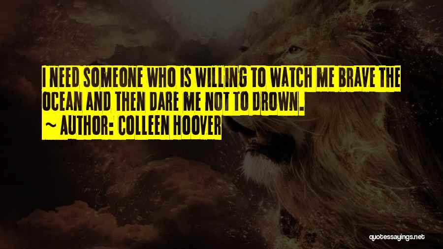 Colleen Hoover Quotes: I Need Someone Who Is Willing To Watch Me Brave The Ocean And Then Dare Me Not To Drown.