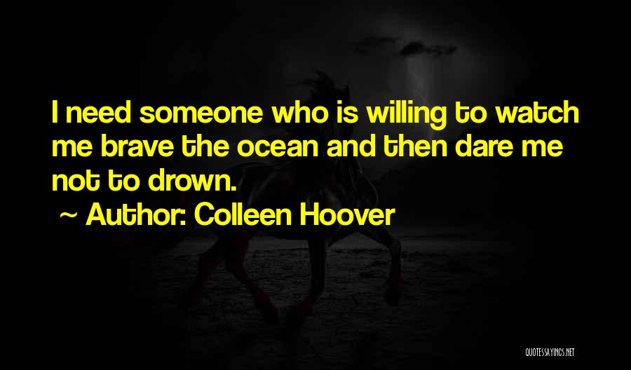 Colleen Hoover Quotes: I Need Someone Who Is Willing To Watch Me Brave The Ocean And Then Dare Me Not To Drown.