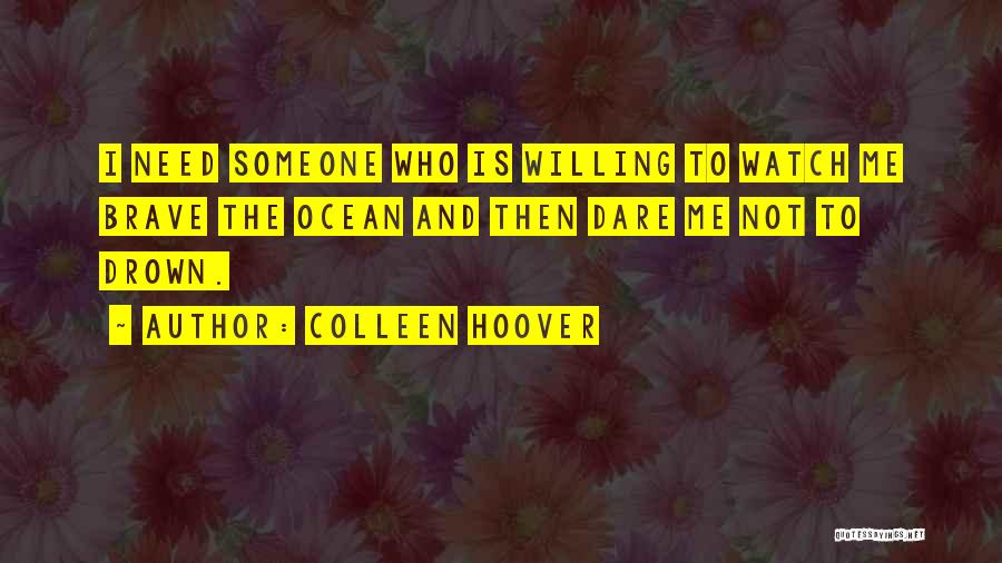 Colleen Hoover Quotes: I Need Someone Who Is Willing To Watch Me Brave The Ocean And Then Dare Me Not To Drown.