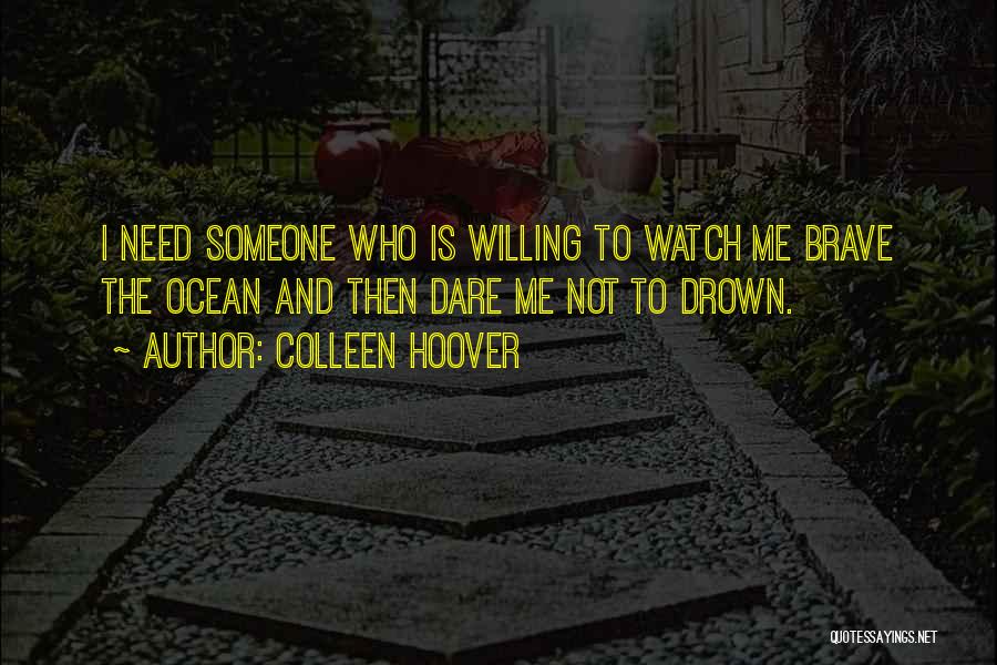 Colleen Hoover Quotes: I Need Someone Who Is Willing To Watch Me Brave The Ocean And Then Dare Me Not To Drown.