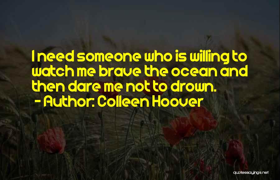 Colleen Hoover Quotes: I Need Someone Who Is Willing To Watch Me Brave The Ocean And Then Dare Me Not To Drown.
