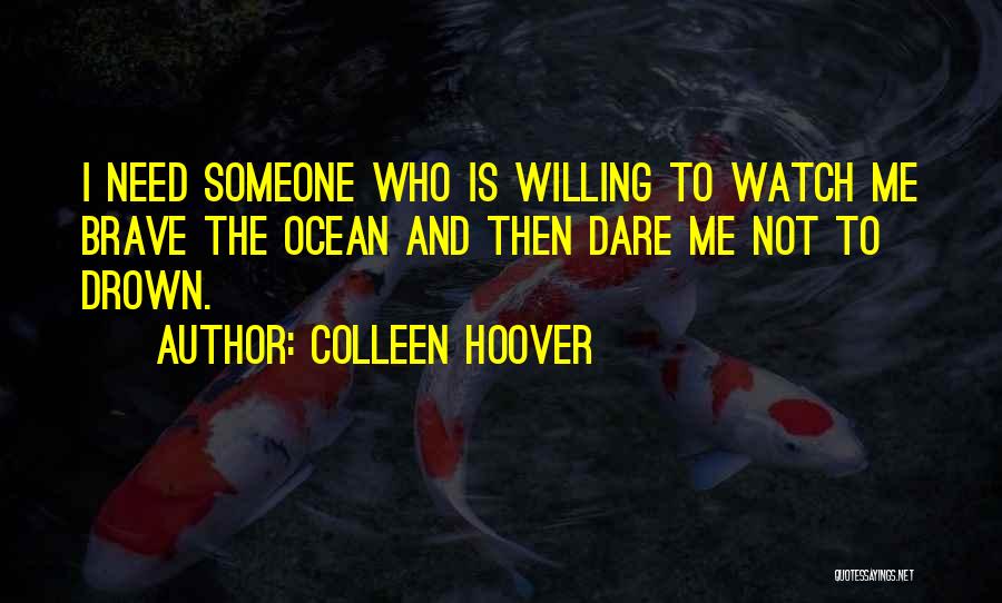 Colleen Hoover Quotes: I Need Someone Who Is Willing To Watch Me Brave The Ocean And Then Dare Me Not To Drown.