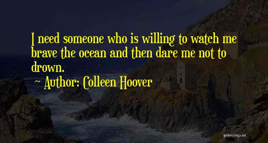 Colleen Hoover Quotes: I Need Someone Who Is Willing To Watch Me Brave The Ocean And Then Dare Me Not To Drown.