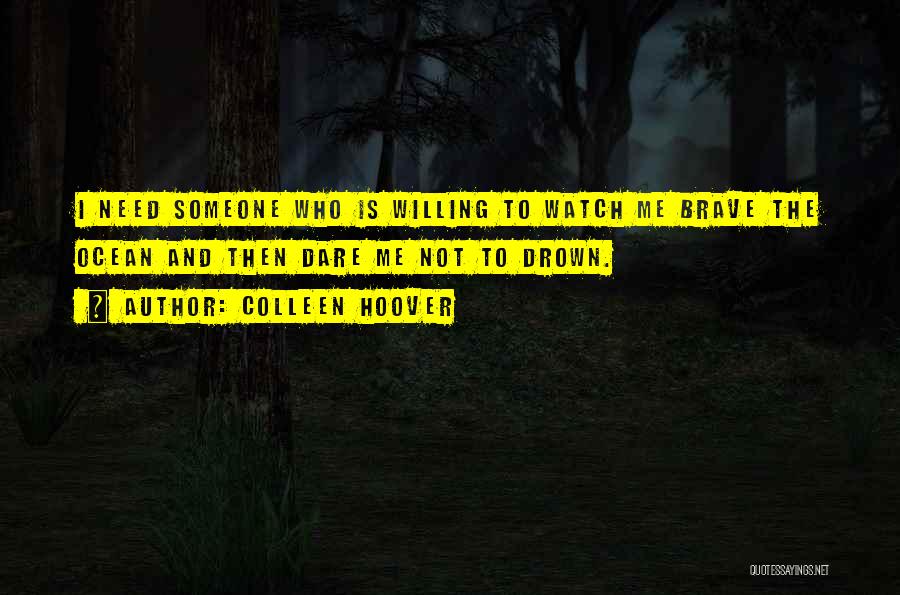 Colleen Hoover Quotes: I Need Someone Who Is Willing To Watch Me Brave The Ocean And Then Dare Me Not To Drown.