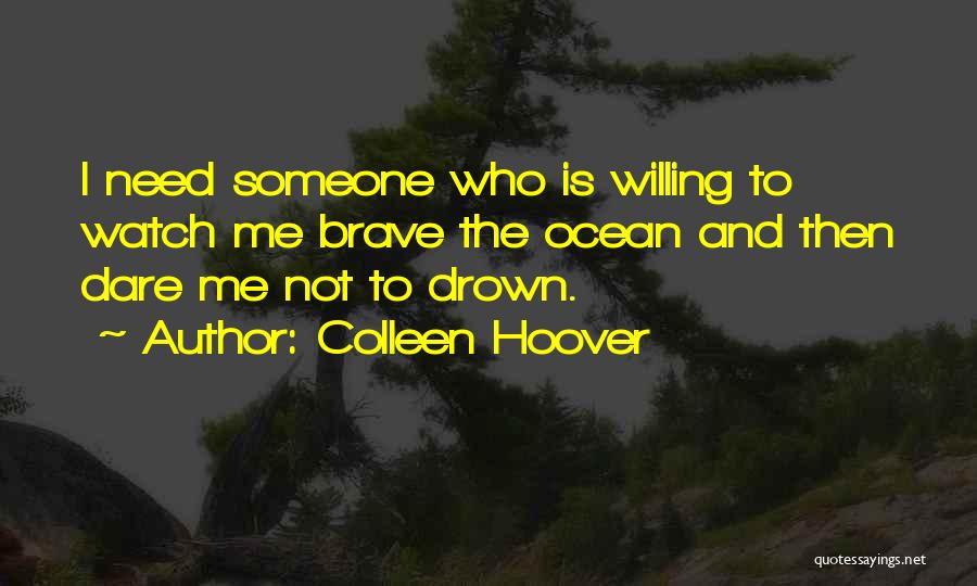 Colleen Hoover Quotes: I Need Someone Who Is Willing To Watch Me Brave The Ocean And Then Dare Me Not To Drown.