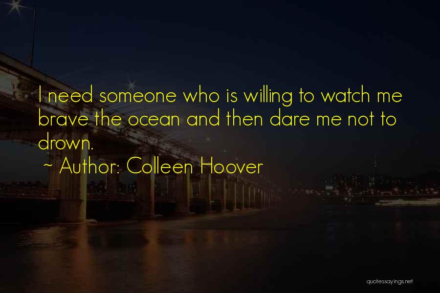 Colleen Hoover Quotes: I Need Someone Who Is Willing To Watch Me Brave The Ocean And Then Dare Me Not To Drown.