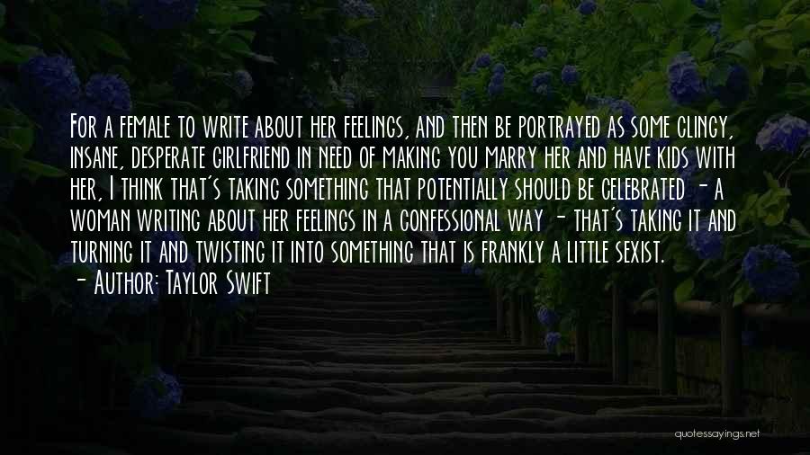 Taylor Swift Quotes: For A Female To Write About Her Feelings, And Then Be Portrayed As Some Clingy, Insane, Desperate Girlfriend In Need