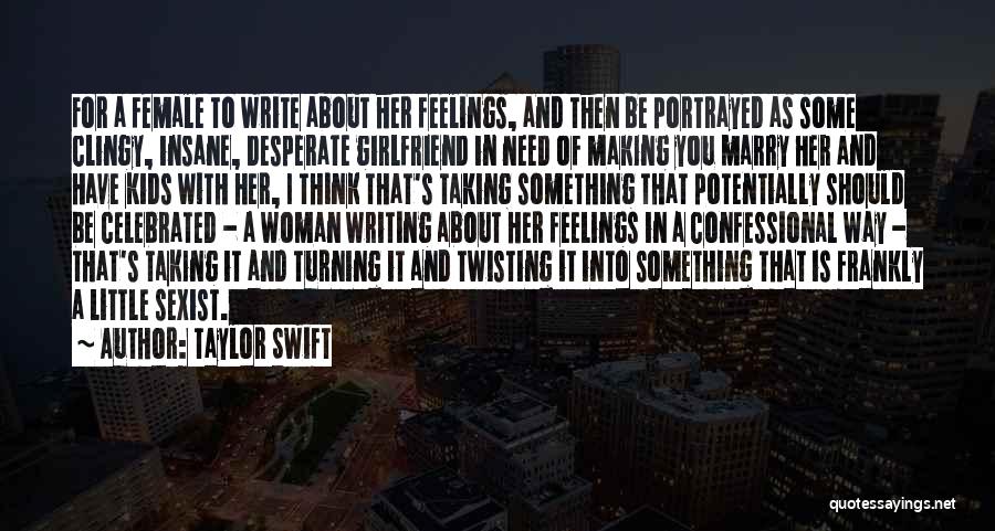 Taylor Swift Quotes: For A Female To Write About Her Feelings, And Then Be Portrayed As Some Clingy, Insane, Desperate Girlfriend In Need