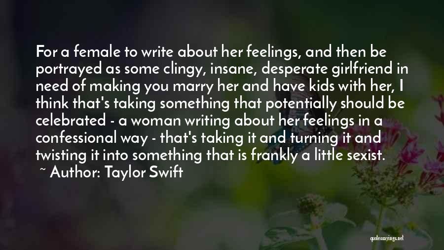 Taylor Swift Quotes: For A Female To Write About Her Feelings, And Then Be Portrayed As Some Clingy, Insane, Desperate Girlfriend In Need