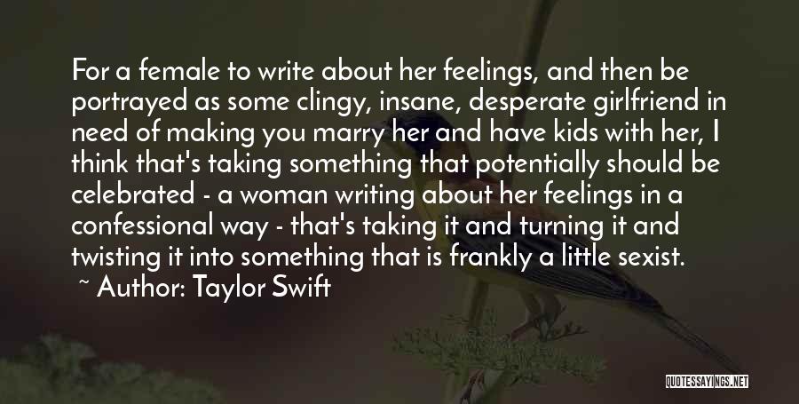 Taylor Swift Quotes: For A Female To Write About Her Feelings, And Then Be Portrayed As Some Clingy, Insane, Desperate Girlfriend In Need