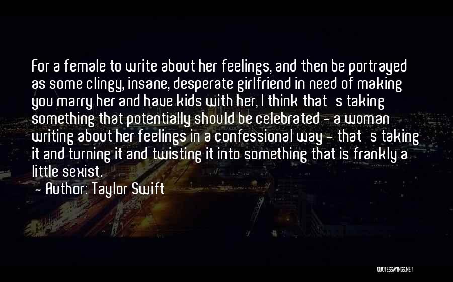 Taylor Swift Quotes: For A Female To Write About Her Feelings, And Then Be Portrayed As Some Clingy, Insane, Desperate Girlfriend In Need