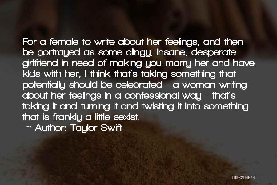 Taylor Swift Quotes: For A Female To Write About Her Feelings, And Then Be Portrayed As Some Clingy, Insane, Desperate Girlfriend In Need