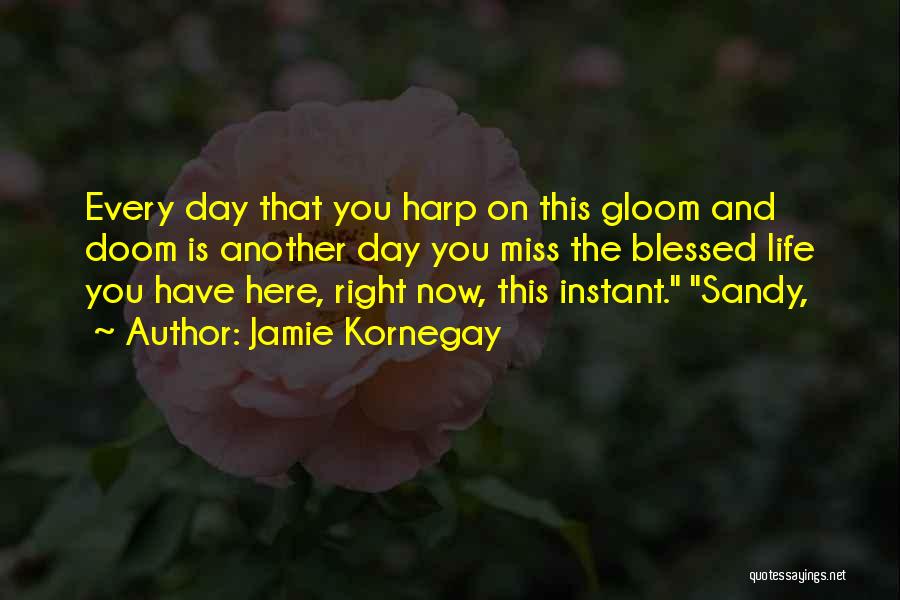 Jamie Kornegay Quotes: Every Day That You Harp On This Gloom And Doom Is Another Day You Miss The Blessed Life You Have