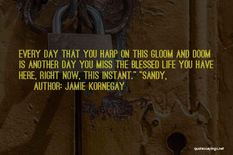 Jamie Kornegay Quotes: Every Day That You Harp On This Gloom And Doom Is Another Day You Miss The Blessed Life You Have