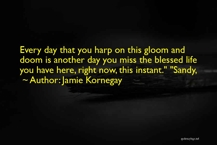 Jamie Kornegay Quotes: Every Day That You Harp On This Gloom And Doom Is Another Day You Miss The Blessed Life You Have