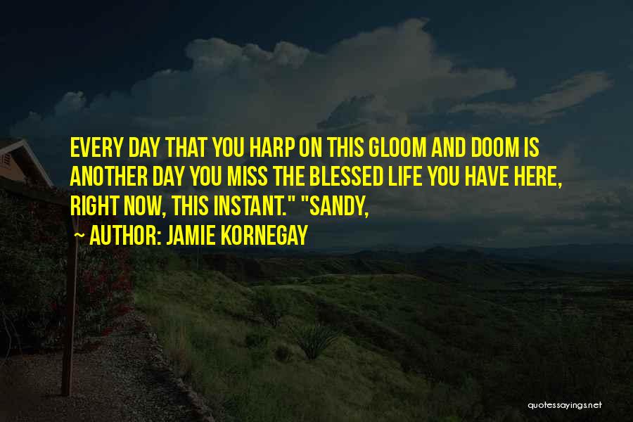 Jamie Kornegay Quotes: Every Day That You Harp On This Gloom And Doom Is Another Day You Miss The Blessed Life You Have