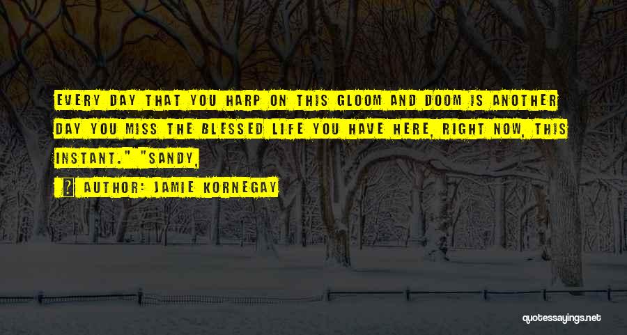 Jamie Kornegay Quotes: Every Day That You Harp On This Gloom And Doom Is Another Day You Miss The Blessed Life You Have