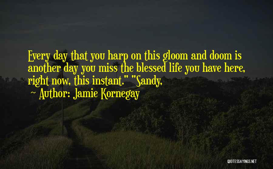 Jamie Kornegay Quotes: Every Day That You Harp On This Gloom And Doom Is Another Day You Miss The Blessed Life You Have