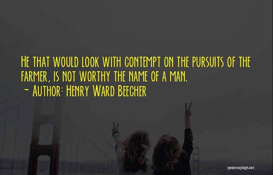 Henry Ward Beecher Quotes: He That Would Look With Contempt On The Pursuits Of The Farmer, Is Not Worthy The Name Of A Man.