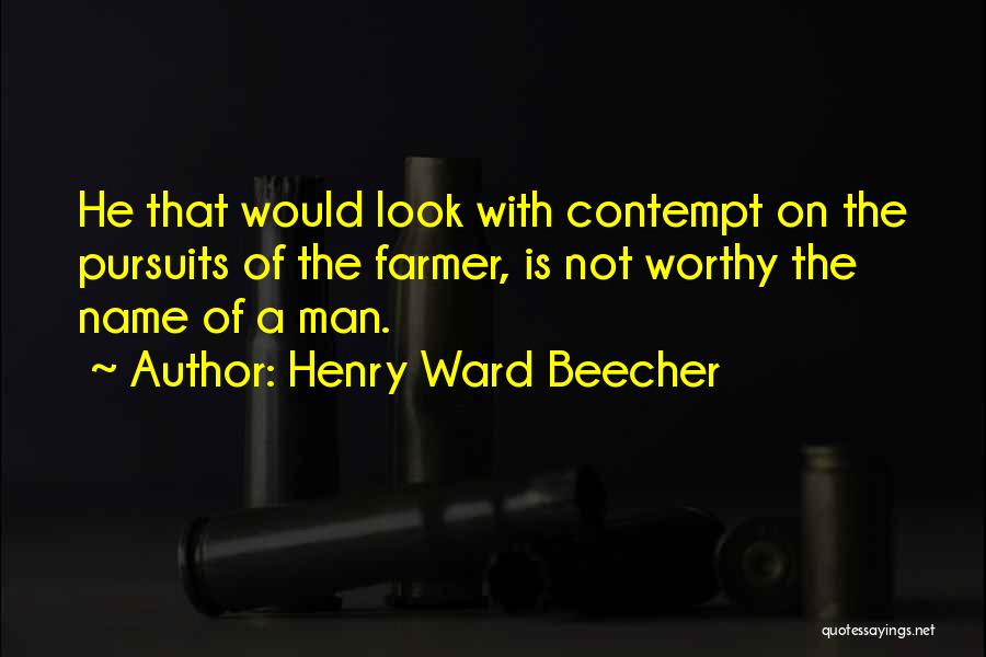 Henry Ward Beecher Quotes: He That Would Look With Contempt On The Pursuits Of The Farmer, Is Not Worthy The Name Of A Man.