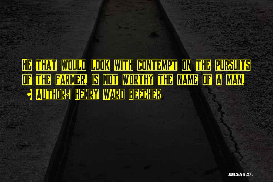 Henry Ward Beecher Quotes: He That Would Look With Contempt On The Pursuits Of The Farmer, Is Not Worthy The Name Of A Man.