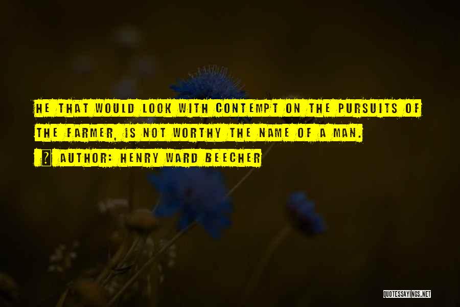 Henry Ward Beecher Quotes: He That Would Look With Contempt On The Pursuits Of The Farmer, Is Not Worthy The Name Of A Man.