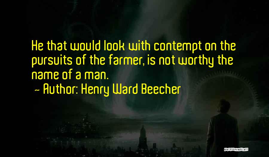 Henry Ward Beecher Quotes: He That Would Look With Contempt On The Pursuits Of The Farmer, Is Not Worthy The Name Of A Man.