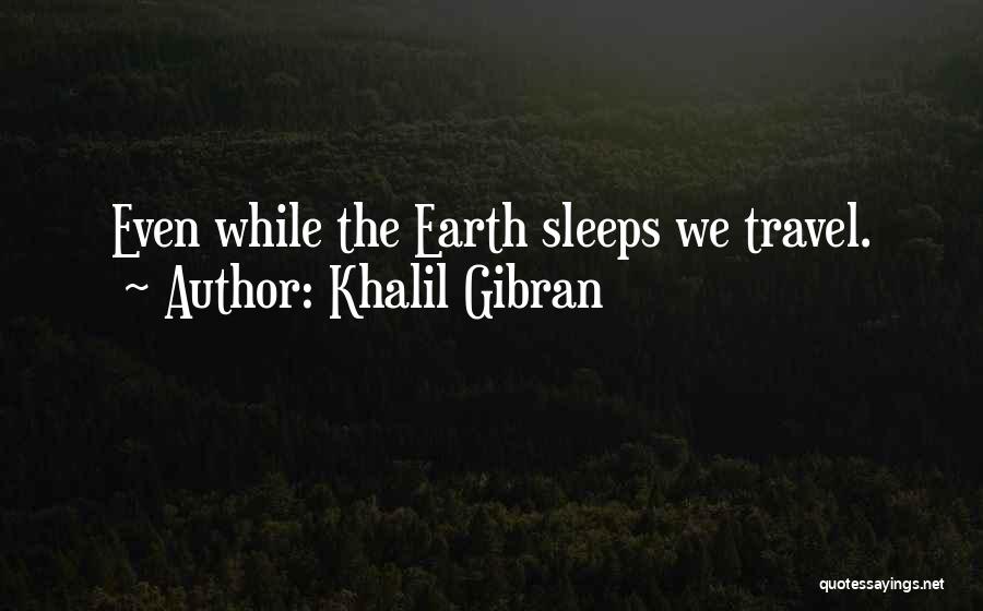 Khalil Gibran Quotes: Even While The Earth Sleeps We Travel.