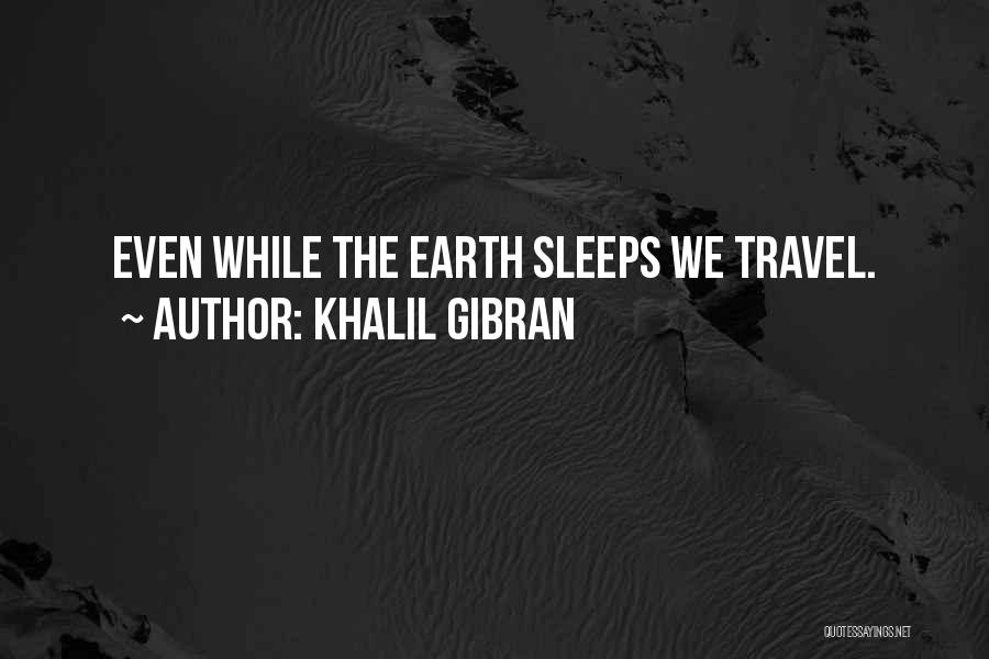Khalil Gibran Quotes: Even While The Earth Sleeps We Travel.