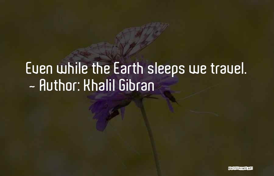 Khalil Gibran Quotes: Even While The Earth Sleeps We Travel.