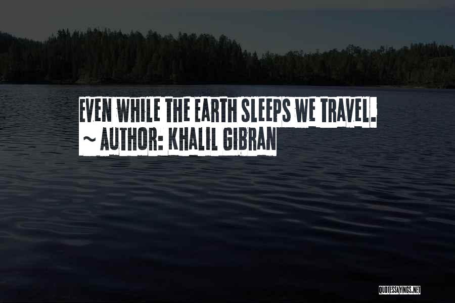Khalil Gibran Quotes: Even While The Earth Sleeps We Travel.