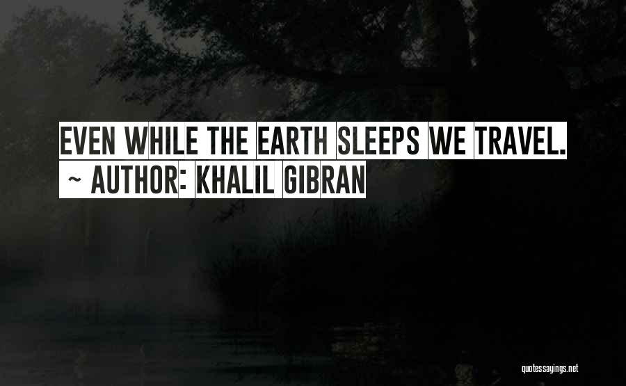 Khalil Gibran Quotes: Even While The Earth Sleeps We Travel.