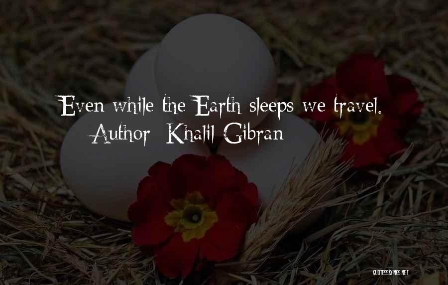 Khalil Gibran Quotes: Even While The Earth Sleeps We Travel.