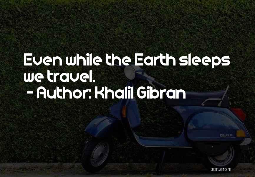 Khalil Gibran Quotes: Even While The Earth Sleeps We Travel.