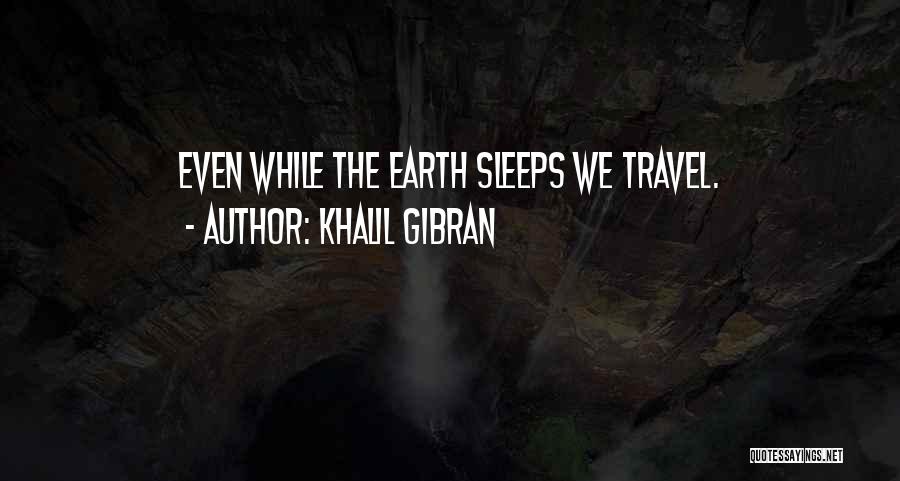 Khalil Gibran Quotes: Even While The Earth Sleeps We Travel.