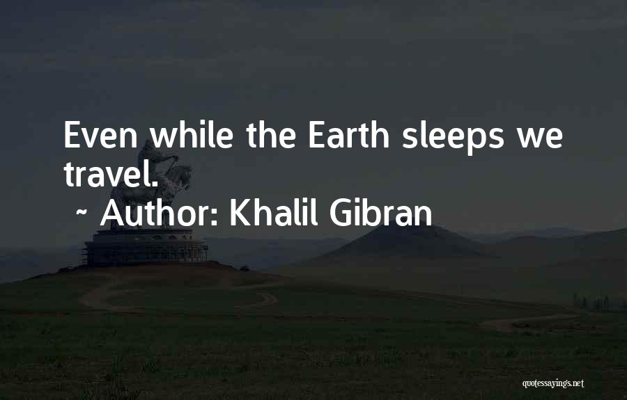 Khalil Gibran Quotes: Even While The Earth Sleeps We Travel.